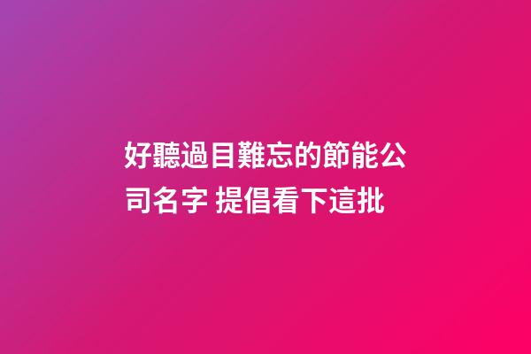好聽過目難忘的節能公司名字 提倡看下這批-第1張-公司起名-玄機派